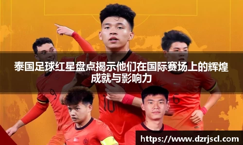 泰国足球红星盘点揭示他们在国际赛场上的辉煌成就与影响力
