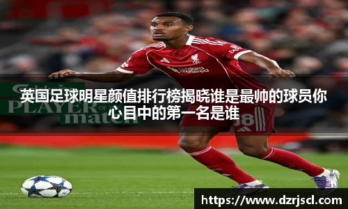 英国足球明星颜值排行榜揭晓谁是最帅的球员你心目中的第一名是谁