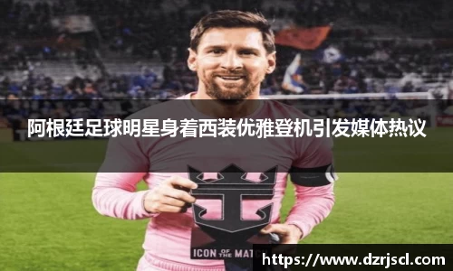 阿根廷足球明星身着西装优雅登机引发媒体热议