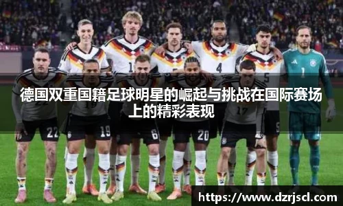 德国双重国籍足球明星的崛起与挑战在国际赛场上的精彩表现