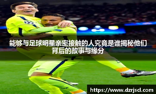 能够与足球明星亲密接触的人究竟是谁揭秘他们背后的故事与缘分