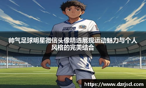 帅气足球明星微信头像精选展现运动魅力与个人风格的完美结合